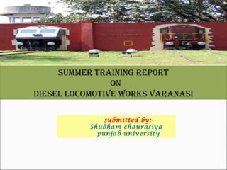 Summer training report
on
dieSel locomotive workS varanaSi
submitted by:-
Shubham chaurasiya
punjab university
 