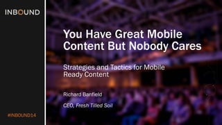 #INBOUND14 
You Have Great Mobile Content But Nobody Cares 
Strategies and Tactics for Mobile Ready Content 
Richard Banfield 
CEO, Fresh Tilled Soil  