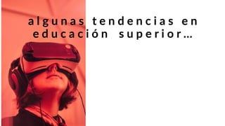a l g u n a s t e n d e n c i a s e n
e d u c a c i ó n s u p e r i o r …
 