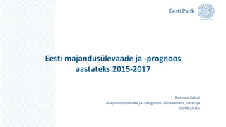 Eesti majandusülevaade ja -prognoos
aastateks 2015-2017
Rasmus Kattai
Majanduspoliitika ja -prognoosi allosakonna juhataja
10/06/2015
 