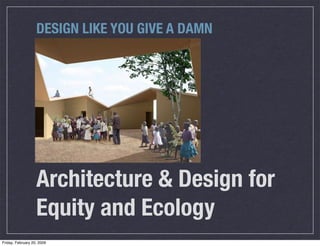DESIGN LIKE YOU GIVE A DAMN




                   Architecture & Design for
                   Equity and Ecology
Friday, February 20, 2009
 