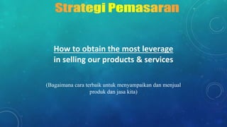 How to obtain the most leverage
in selling our products & services
(Bagaimana cara terbaik untuk menyampaikan dan menjual
produk dan jasa kita)
 