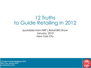 1




                          12 Truths
                  to Guide Retailing in 2012
                              quotables from NRF’s Retail BIG Show
                                          January, 2012
                                          New York City




12 Truths to Guide Retailing in 2012
New York, January 2012
by denise lee yohn
 