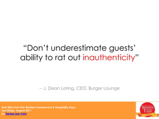 “Don’t underestimate guests’ ability to rat out inauthenticity”-- J. Dean Loring, CEO, Burger Lounge