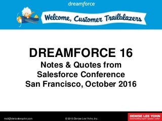 10/21/2016 1
© 2016 Denise Lee Yohn, Inc.mail@deniseleeyohn.com
DREAMFORCE 16
Notes & Quotes from
Salesforce Conference
San Francisco, October 2016
 