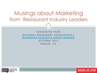Musings about Marketing

from Restaurant Industry Leaders
SOUNDBITES FROM
NATIONAL RESTAURANT ASSOCIATION’S
MARKETING EXECUTIVE GROUP MEETING
OCTOBER, 2013
DENVER, CO

 