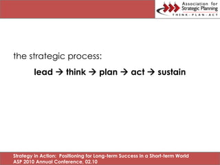 the strategic process:
        lead  think  plan  act  sustain




Strategy in Action: Positioning for Long-term Succe...