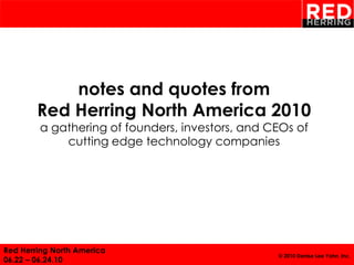 1




            notes and quotes from
        Red Herring North America 2010
        a gathering of founders, investors, and CEOs of
            cutting edge technology companies




Red Herring North America
                                                 © 2010 Denise Lee Yohn, Inc.
06.22 – 06.24.10
 