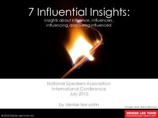 7 Influential Insights:
National Speakers Association
International Conference
July 2015
by denise lee yohn
7/26/2015 1
© 2015 Denise Lee Yohn, Inc.
(image credit: Bisma Rahman)
insights about influence, influencers,
influencing, and being influenced
 