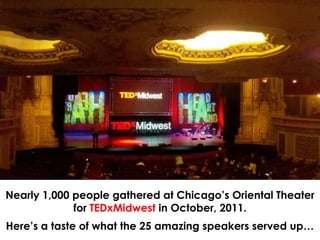 Nearly 1,000 people gathered at Chicago’s Oriental Theater for TEDxMidwest in October, 2011. Here’s a taste of what the 25 amazing speakers served up…  