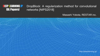 1
DEEP LEARNING JP
[DL Papers]
http://deeplearning.jp/
DropBlock: A regularization method for convolutional
networks [NIPS2018]
Masashi Yokota, RESTAR inc.
 