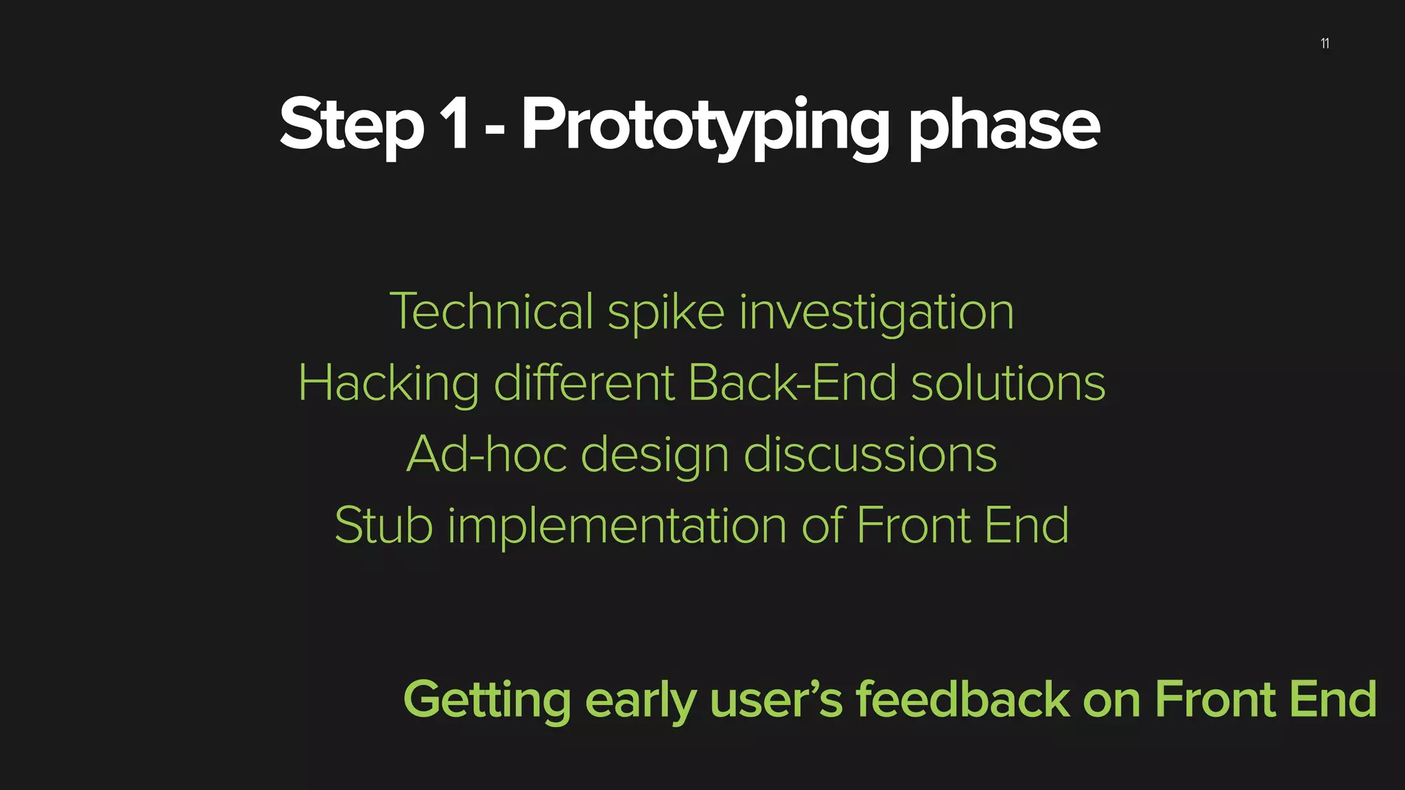 11
Step 1 - Prototyping phase
Technical spike investigation
Hacking different Back-End solutions
Ad-hoc design discussions
Stub implementation of Front End
Getting early user’s feedback on Front End
 