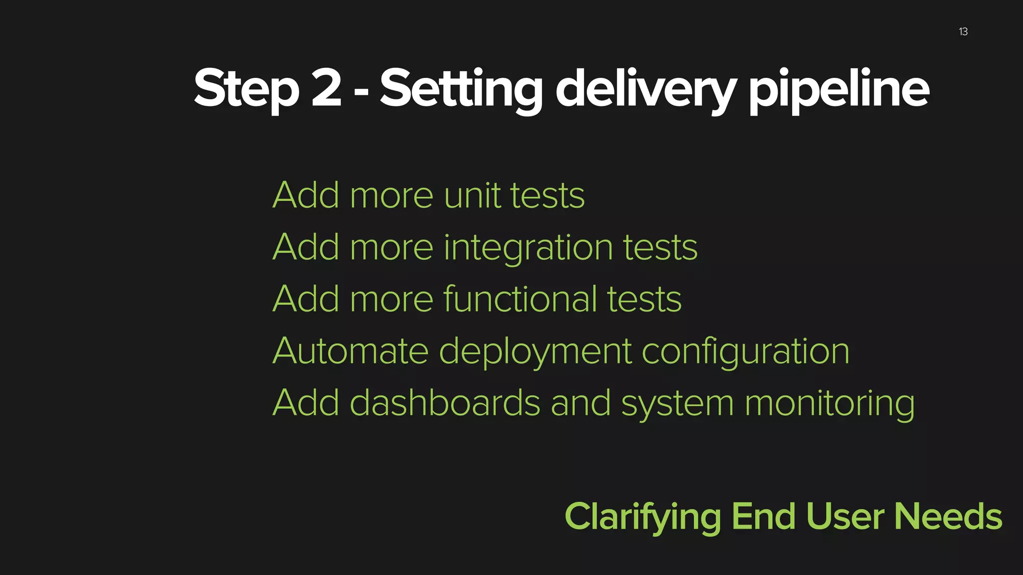 13
Step 2 - Setting delivery pipeline
Add more unit tests
Add more integration tests
Add more functional tests
Automate deployment configuration
Add dashboards and system monitoring
Clarifying End User Needs
 