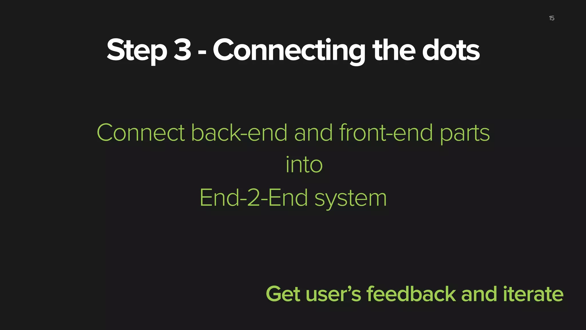 15
Step 3 - Connecting the dots
Connect back-end and front-end parts
into
End-2-End system
Get user’s feedback and iterate
 