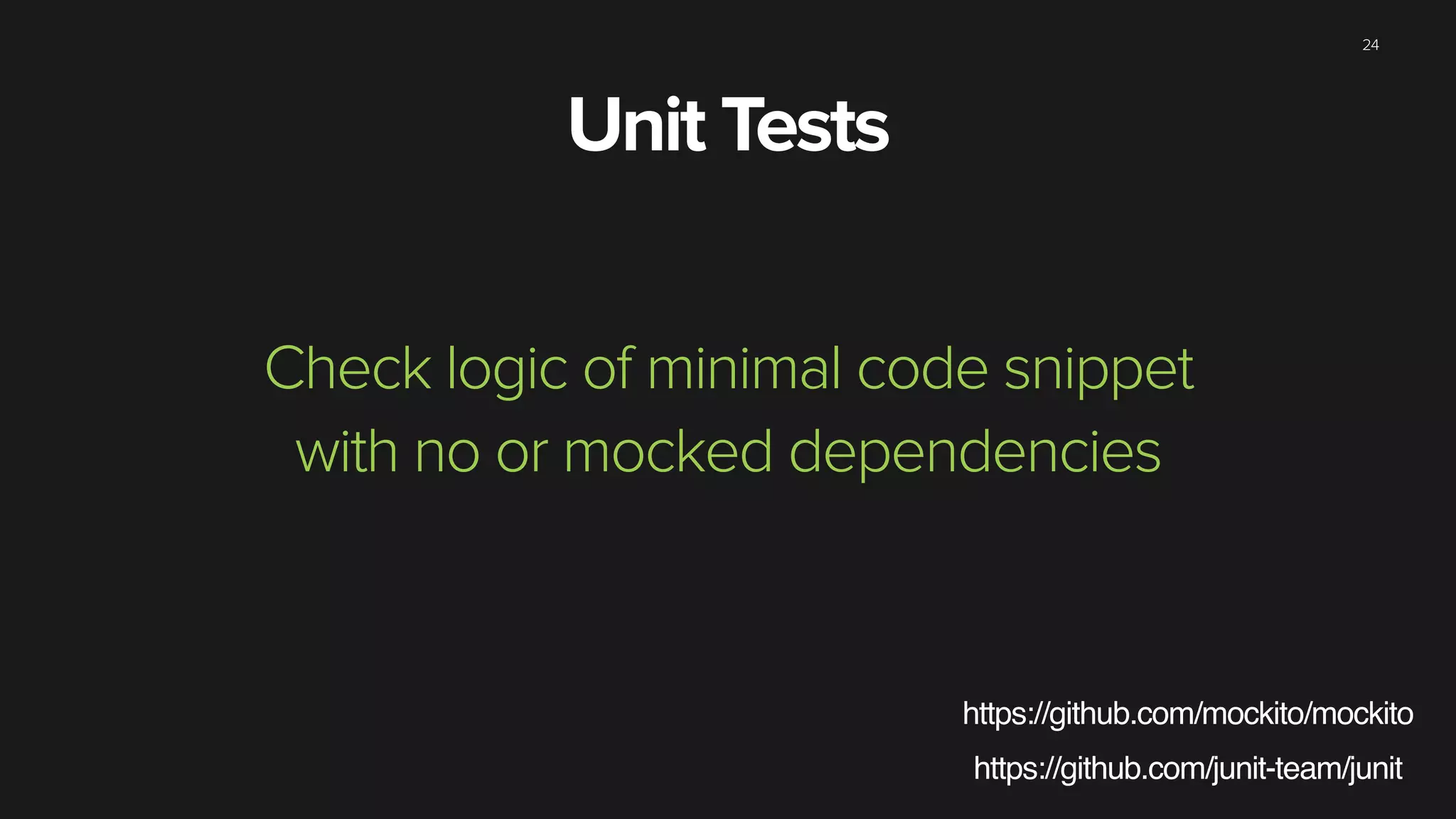 24
Unit Tests
Check logic of minimal code snippet
with no or mocked dependencies
https://github.com/mockito/mockito
https://github.com/junit-team/junit
 