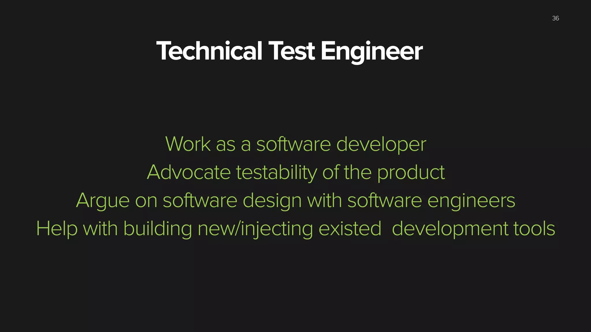 36
Technical Test Engineer
Work as a software developer
Advocate testability of the product
Argue on software design with software engineers
Help with building new/injecting existed development tools
 