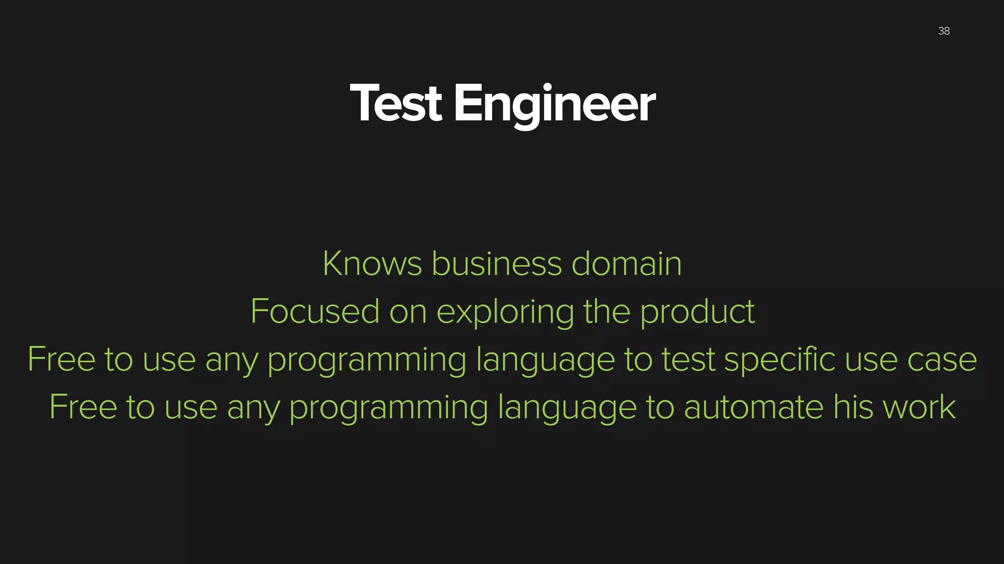 38
Knows business domain
Focused on exploring the product
Free to use any programming language to test specific use case
Free to use any programming language to automate his work
Test Engineer
 