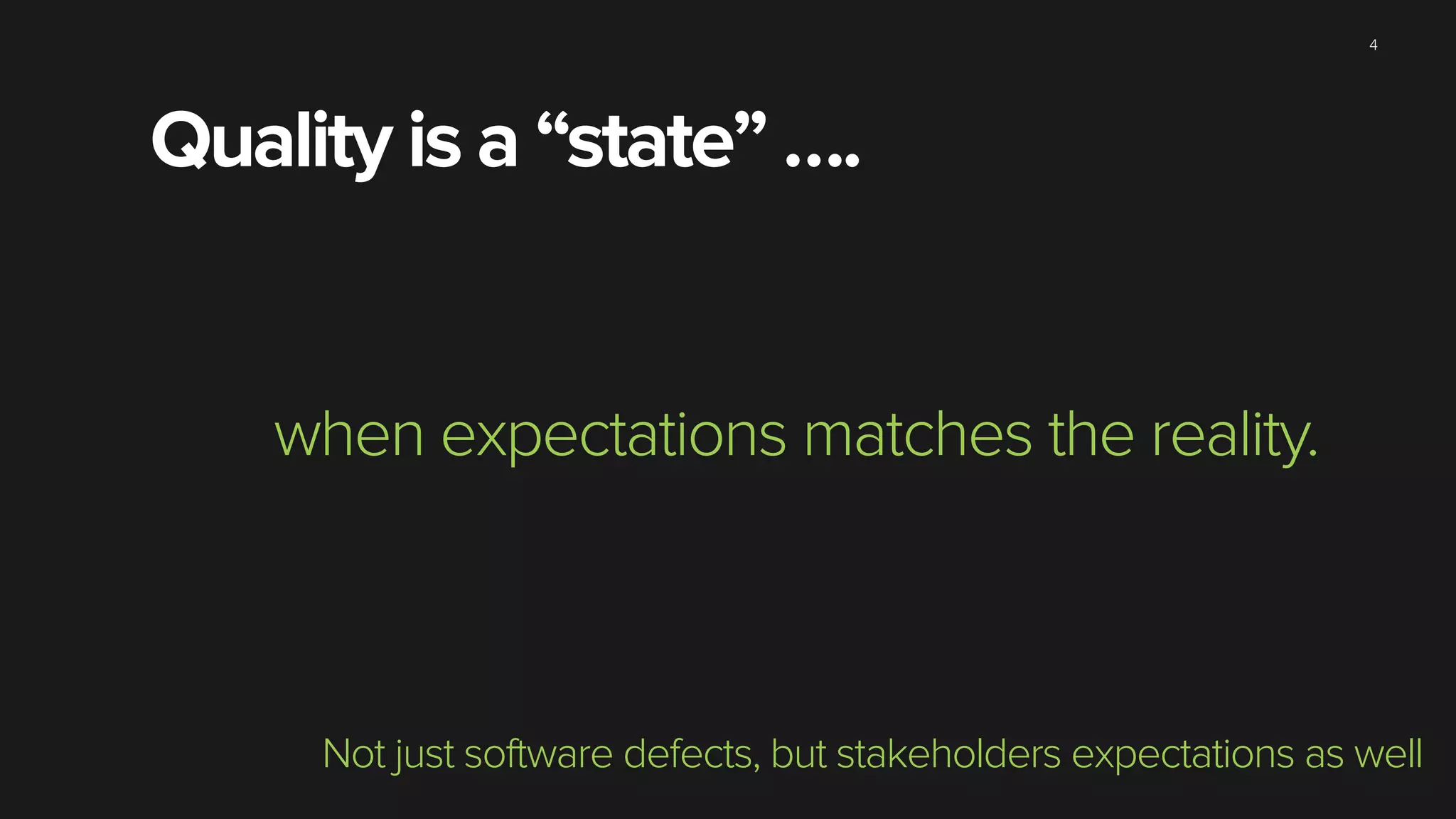 4
Not just software defects, but stakeholders expectations as well
when expectations matches the reality.
Quality is a “state” ….
 