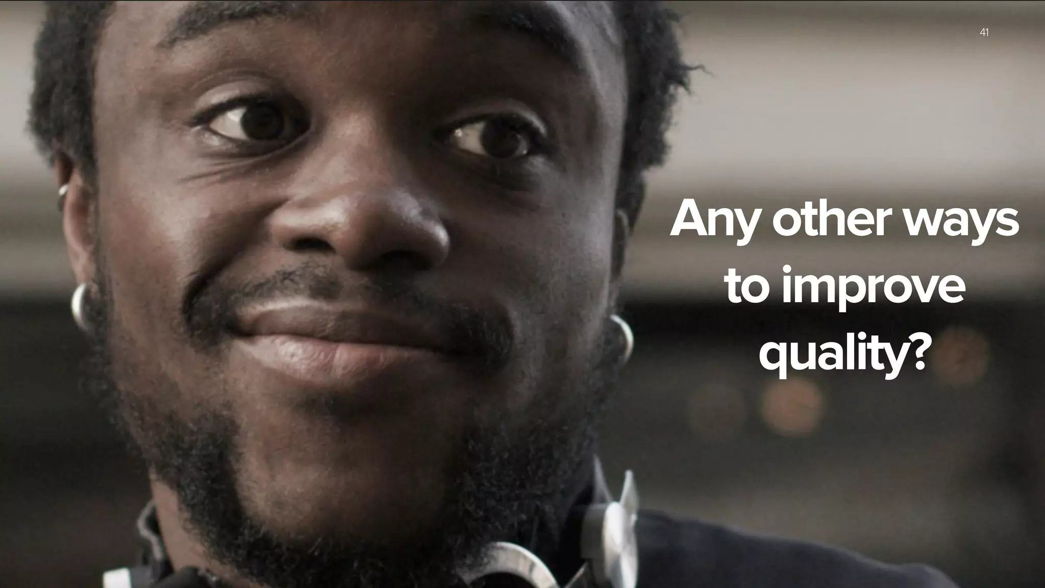 41
Any other ways
to improve
quality?
 