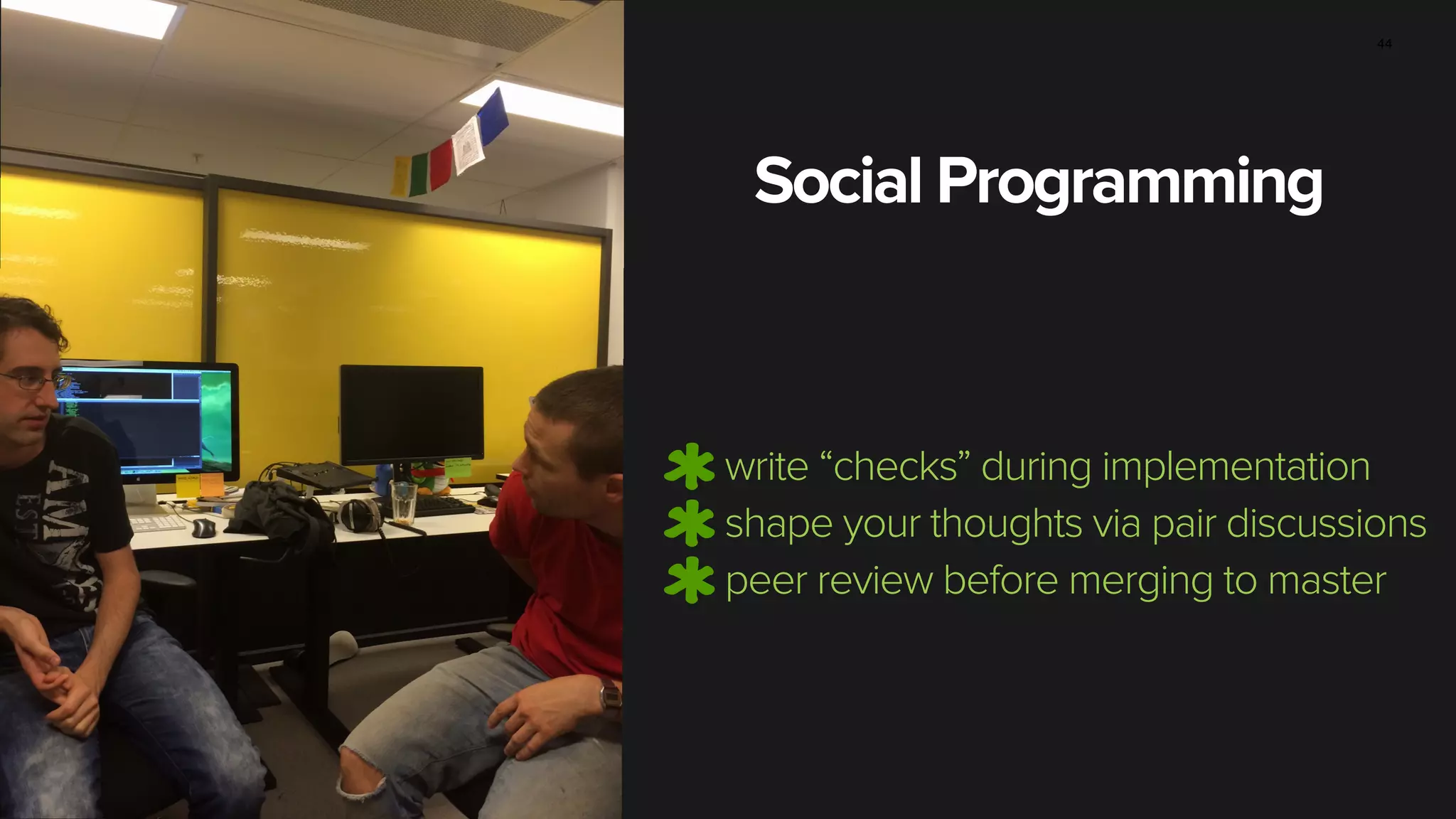 Social Programming
44
write “checks” during implementation
shape your thoughts via pair discussions
peer review before merging to master
 