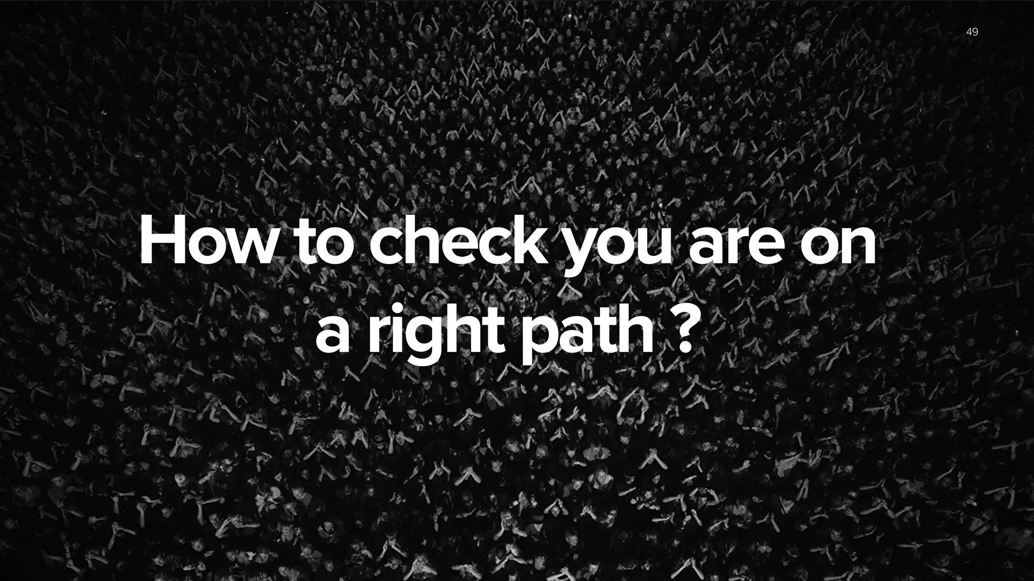 How to check you are on
a right path ?
49
 