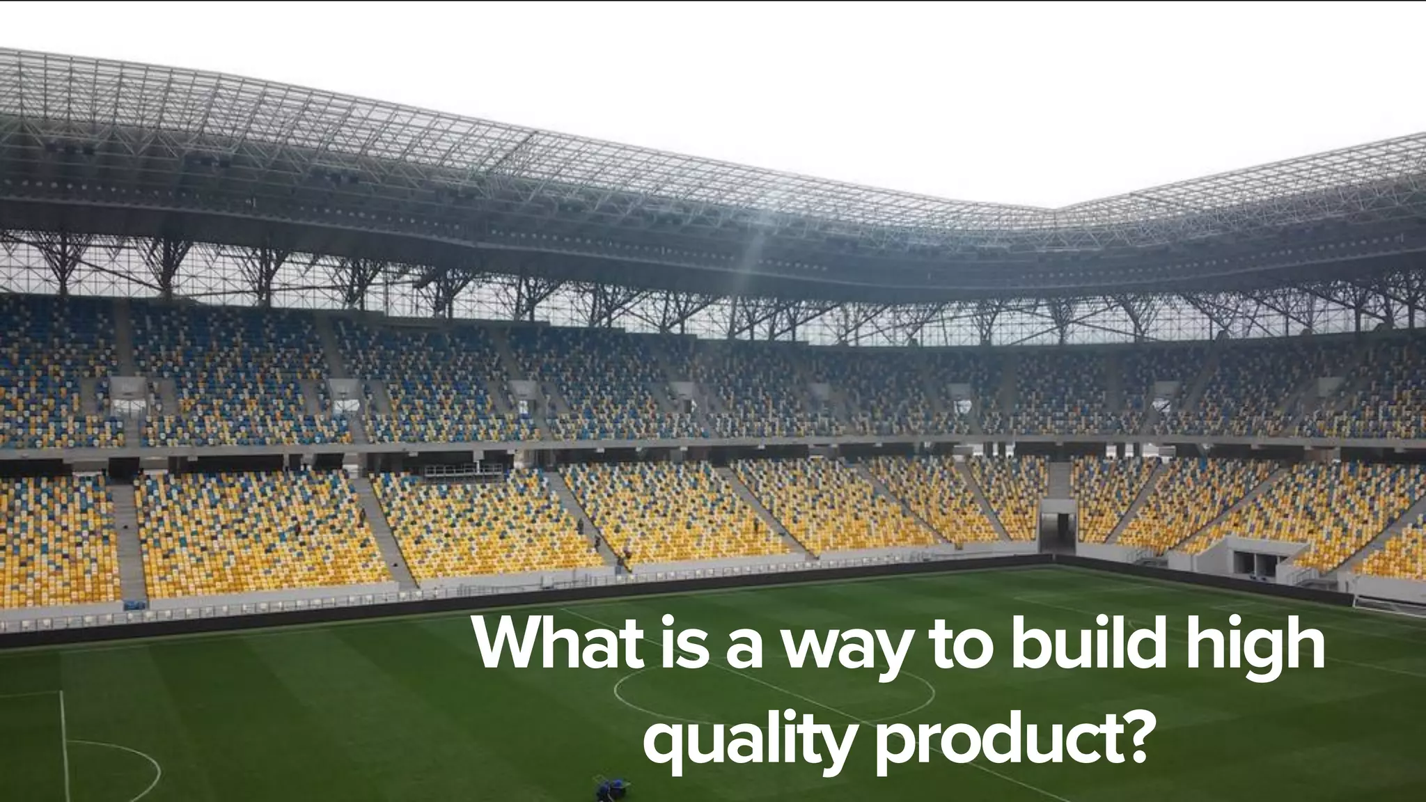 What is a way to build high
quality product?
7
 