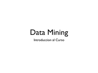 Data Mining
Introduccion al Curso
 