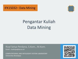 Pengantar Kuliah
Data Mining
Rizal Setya Perdana, S.Kom., M.Kom.
Email : rizalespe@ub.ac.id
COMPUTATIONAL AND INTELEGENT SYSTEM LABORATORY
Universitas Brawijaya
IFK15032– Data Mining
 