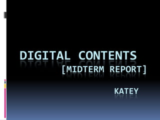 DIGITAL CONTENTS
     [MIDTERM REPORT]

              KATEY
 