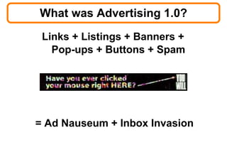 What was Advertising 1.0? Links + Listings + Banners +  Pop-ups + Buttons + Spam = Ad Nauseum + Inbox Invasion 