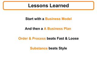 Lessons Learned Start with a  Business Model And then a  A Business Plan   Order & Process  beats Fast & Loose Substance  beats Style 