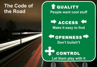 The Code of the Road QUALITY  People want cool stuff ACCESS   Make it easy to find OPENNESS Don’t bullsh*t CONTROL   Let them play with it © 2008 Bates141 