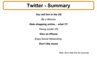 Twitter - Summary You will live in the US Be a Woman Hate shopping online… what !!!! Young (under 25) Own an iPhone Enjoy Social Networking  Don’t like music Note: Don’t take this too seriously 