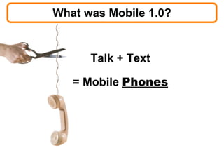 What was Mobile 1.0? <ul><li>Talk + Text </li></ul><ul><li>= Mobile  Phones </li></ul>