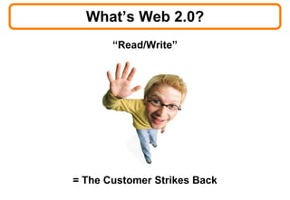 What’s Web 2.0? <ul><li>“ Read/Write” </li></ul><ul><li>= The Customer Strikes Back </li></ul>