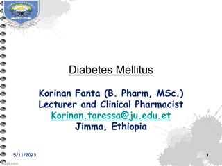 Diabetes Mellitus
Korinan Fanta (B. Pharm, MSc.)
Lecturer and Clinical Pharmacist
Korinan.taressa@ju.edu.et
Jimma, Ethiopia
5/11/2023 1
 