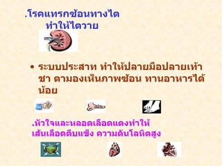 ระบบประสาท ทำให้ปลายมือปลายเท้าชา ตามองเห็นภาพซ้อน ทานอาหารได้น้อย  . โรคแทรกซ้อนทางไตทำให้ไตวาย . หัวใจและหลอดเลือดแดงทำให้เส้นเลือดตีบแข็ง ความดันโลหิตสูง 