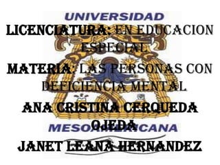 LICENCIATURA: EN EDUCACION
          ESPECIAL
MATERIA: LAS PERSONAS CON
     DEFICIENCIA MENTAL
   ANA CRISTINA CERQUEDA
            OJEDA
  JANET LEANA HERNANDEZ
 