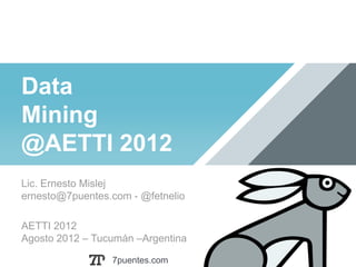 Data
Mining
@AETTI 2012
Lic. Ernesto Mislej
ernesto@7puentes.com - @fetnelio

AETTI 2012
Agosto 2012 – Tucumán –Argentina

                 7puentes.com
 