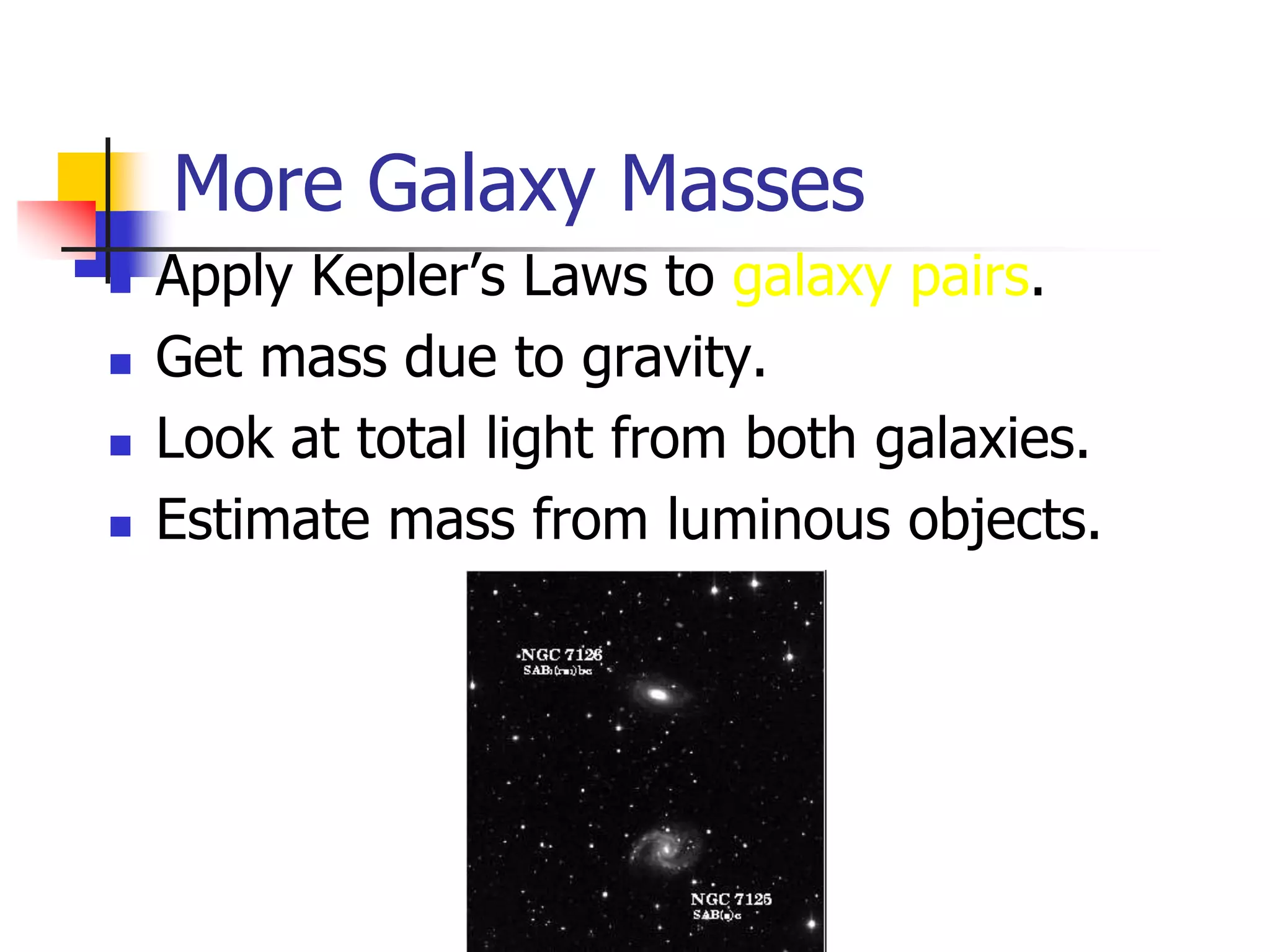 More Galaxy Masses
   Apply Kepler’s Laws to galaxy pairs.
   Get mass due to gravity.
   Look at total light from both galaxies.
   Estimate mass from luminous objects.
 