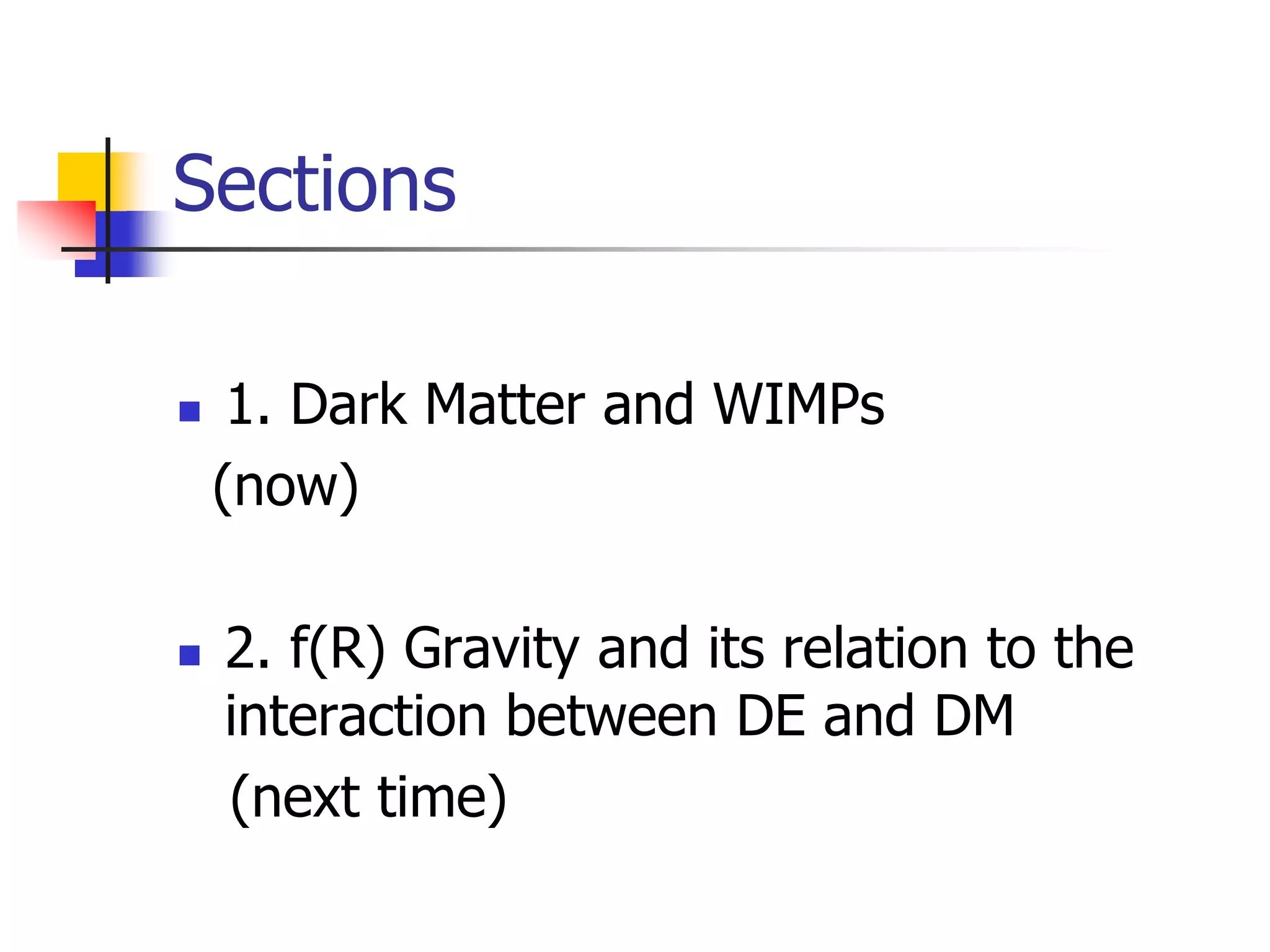 Sections

    1. Dark Matter and WIMPs
    (now)

   2. f(R) Gravity and its relation to the
    interaction between DE and DM
    (next time)
 