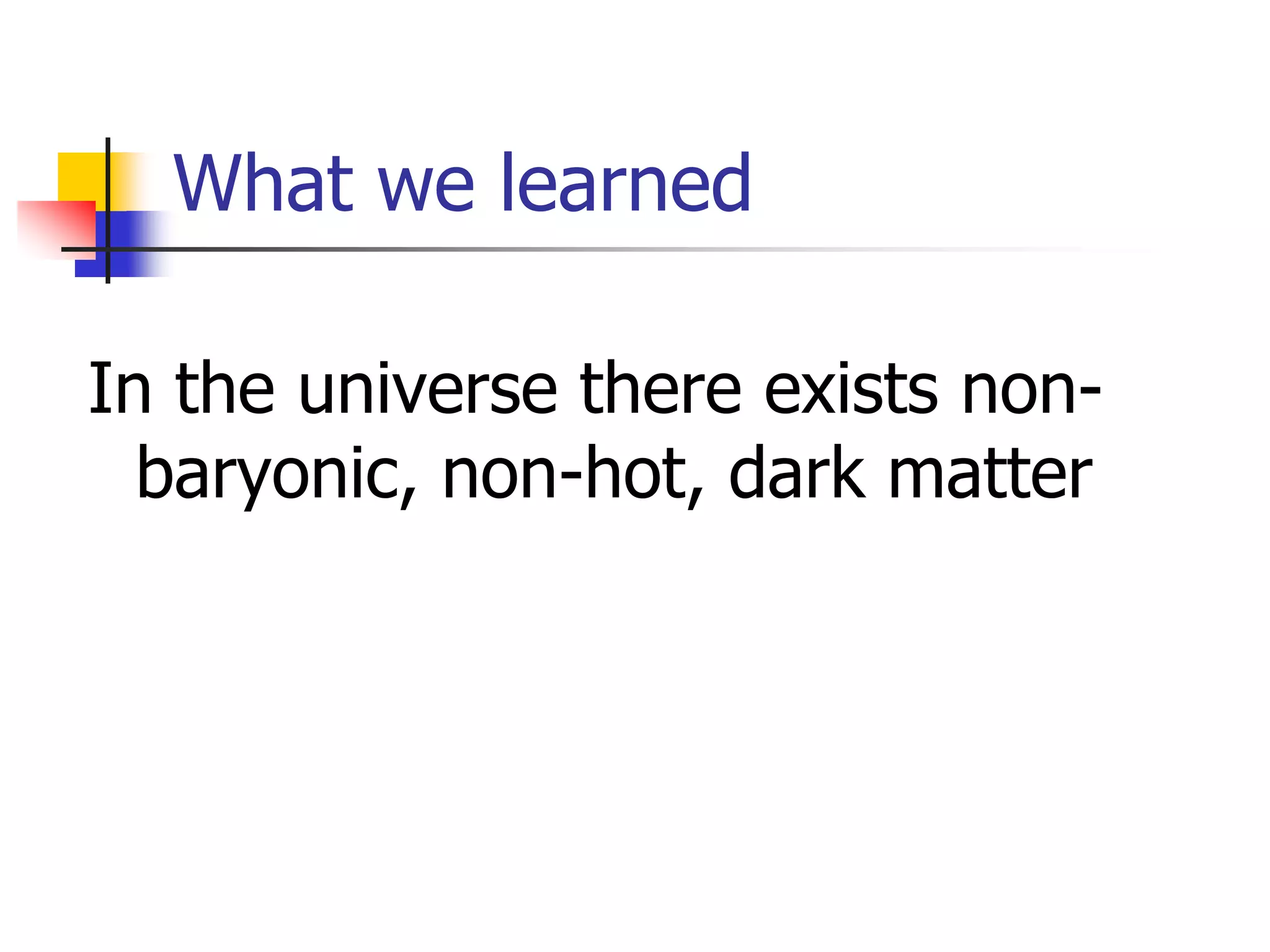 What we learned

In the universe there exists non-
  baryonic, non-hot, dark matter
 