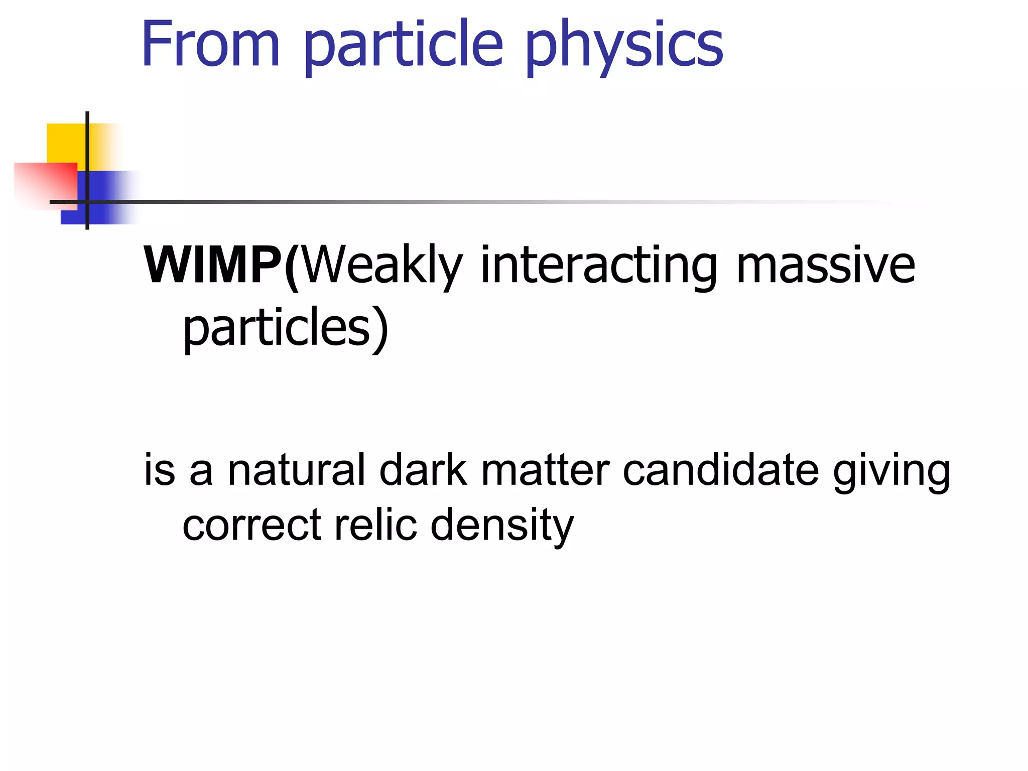 From particle physics


WIMP(Weakly interacting massive
 particles)

is a natural dark matter candidate giving
  correct relic density
 