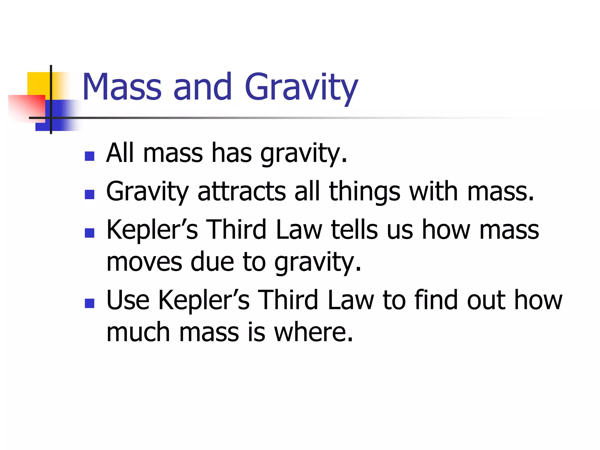 Mass and Gravity
   All mass has gravity.
   Gravity attracts all things with mass.
   Kepler’s Third Law tells us how mass
    moves due to gravity.
   Use Kepler’s Third Law to find out how
    much mass is where.
 