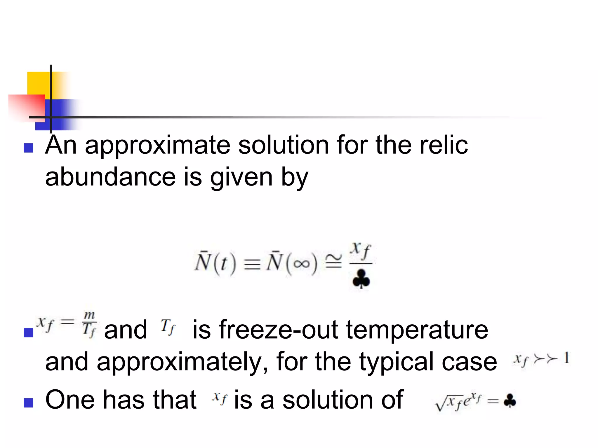    An approximate solution for the relic
    abundance is given by




       and    is freeze-out temperature
    and approximately, for the typical case
   One has that is a solution of
 