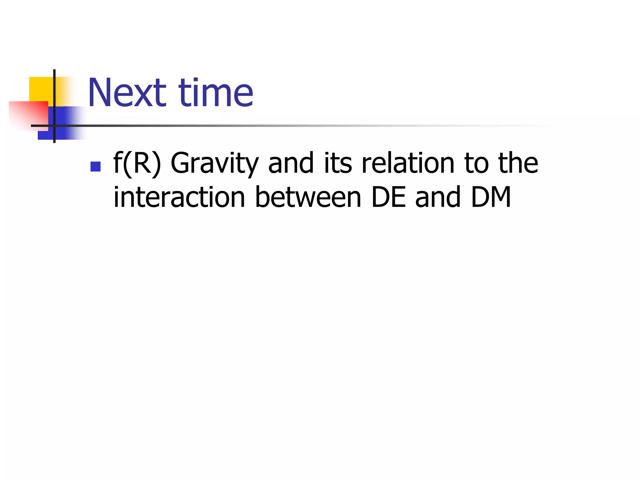 Next time
   f(R) Gravity and its relation to the
    interaction between DE and DM
 