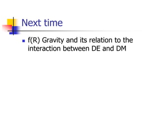 Next time
   f(R) Gravity and its relation to the
    interaction between DE and DM
 