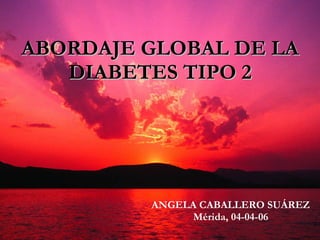ABORDAJE GLOBAL DE LA DIABETES TIPO 2 ANGELA CABALLERO SUÁREZ Mérida, 04-04-06 