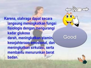 Karena, olahraga dapat secara
  langsung meningkatkan fungsi
  fisiologis dengan mengurangi
  kadar glukosa
  darah, meningkatkan stamina dan
  kesejahteraan emosional, dan
  meningkatkan sirkulasi, serta
  membantu menurunkan berat
  badan.
 