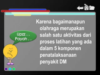 Karena bagaimanapun
 olahraga merupakan
 salah satu aktivitas dari
 proses latihan yang ada
 dalam 5 komponen
 penatalaksanaan
 penyakit DM
 